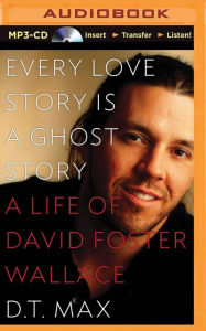 Title: Every Love Story Is a Ghost Story: A Life of David Foster Wallace, Author: D. T. Max