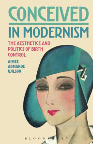 Title: Conceived in Modernism: The Aesthetics and Politics of Birth Control, Author: Aimee Armande Wilson