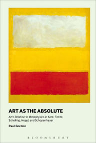Title: Art as the Absolute: Art's Relation to Metaphysics in Kant, Fichte, Schelling, Hegel, and Schopenhauer, Author: Paul Gordon