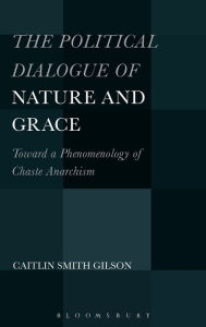Title: The Political Dialogue of Nature and Grace: Toward a Phenomenology of Chaste Anarchism, Author: Caitlin Smith Gilson
