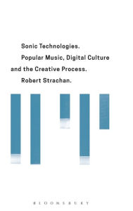 Title: Sonic Technologies: Popular music, Digital culture and the Creative Process, Author: Robert Strachan