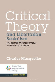 Title: Critical Theory and Libertarian Socialism: Realizing the Political Potential of Critical Social Theory, Author: Charles Masquelier