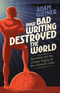 Title: How Bad Writing Destroyed the World: Ayn Rand and the Literary Origins of the Financial Crisis, Author: Adam Weiner