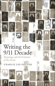 Title: Writing the 9/11 Decade: Reportage and the Evolution of the Novel, Author: Charlie Lee-Potter