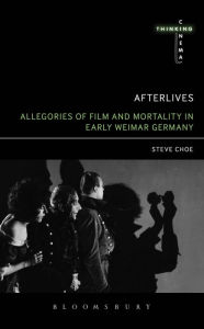 Title: Afterlives: Allegories of Film and Mortality in Early Weimar Germany, Author: Steve Choe