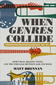 Title: When Genres Collide: Down Beat, Rolling Stone, and the Struggle between Jazz and Rock, Author: Matt Brennan