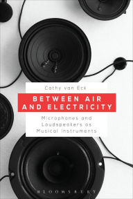 Title: Between Air and Electricity: Microphones and Loudspeakers as Musical Instruments, Author: Jeanne Morefield