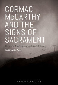 Title: Cormac McCarthy and the Signs of Sacrament: Literature, Theology, and the Moral of Stories, Author: Matthew L. Potts