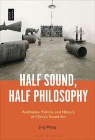 Title: Half Sound, Half Philosophy: Aesthetics, Politics, and History of China's Sound Art, Author: Jing Wang