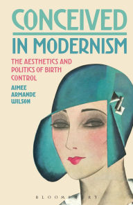 Title: Conceived in Modernism: The Aesthetics and Politics of Birth Control, Author: Aimee Armande Wilson