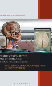 Title: Posthumanism in the Age of Humanism: Mind, Matter, and the Life Sciences After Kant, Author: Edgar Landgraf