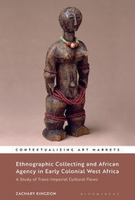 Title: Ethnographic Collecting and African Agency in Early Colonial West Africa: A Study of Trans-Imperial Cultural Flows, Author: Zachary Kingdon