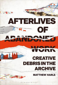 Title: Afterlives of Abandoned Work: Creative Debris in the Archive, Author: Matthew Harle