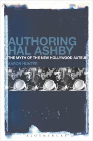 Title: Authoring Hal Ashby: The Myth of the New Hollywood Auteur, Author: Aaron Hunter