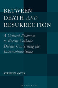 Title: Between Death and Resurrection: A Critical Response to Recent Catholic Debate Concerning the Intermediate State, Author: Stephen Yates