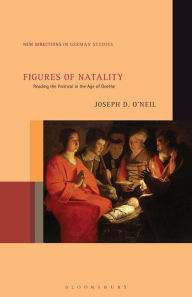 Title: Figures of Natality: Reading the Political in the Age of Goethe, Author: Joseph D. O'Neil