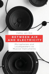 Title: Between Air and Electricity: Microphones and Loudspeakers as Musical Instruments, Author: Jeanne Morefield