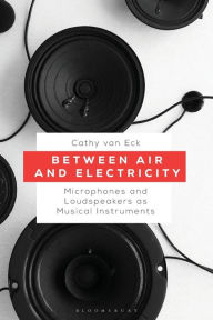 Title: Between Air and Electricity: Microphones and Loudspeakers as Musical Instruments, Author: Cathy van Eck