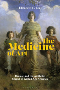 Title: The Medicine of Art: Disease and the Aesthetic Object in Gilded Age America, Author: Elizabeth L. Lee