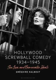 Title: Hollywood Screwball Comedy 1934-1945: Sex, Love, and Democratic Ideals, Author: Grégoire Halbout