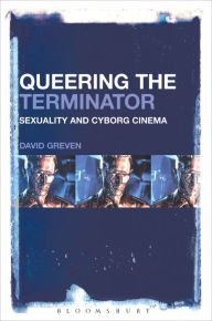 Title: Queering The Terminator: Sexuality and Cyborg Cinema, Author: David Greven