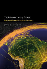 Title: The Politics of Literary Prestige: Prizes and Spanish American Literature, Author: Sarah E.L. Bowskill