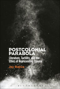 Title: Postcolonial Parabola: Literature, Tactility, and the Ethics of Representing Trauma, Author: Jay Rajiva