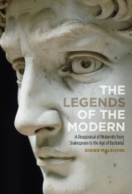 Title: The Legends of the Modern: A Reappraisal of Modernity from Shakespeare to the Age of Duchamp, Author: Didier Maleuvre