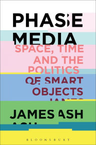 Title: Phase Media: Space, Time and the Politics of Smart Objects, Author: James Ash