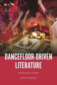 Title: Dancefloor-Driven Literature: The Rave Scene in Fiction, Author: Simon A. Morrison