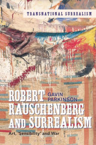 Title: Robert Rauschenberg and Surrealism: Art, 'Sensibility' and War, Author: Gavin Parkinson