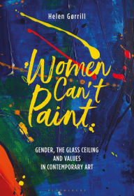 Title: Women Can't Paint: Gender, the Glass Ceiling and Values in Contemporary Art, Author: Helen Gorrill