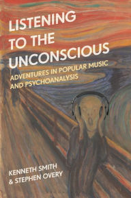 Title: Listening to the Unconscious: Adventures in Popular Music and Psychoanalysis, Author: Kenneth Smith