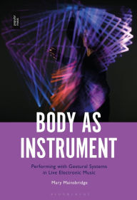 Title: Body as Instrument: Performing with Gestural Systems in Live Electronic Music, Author: Mary Mainsbridge