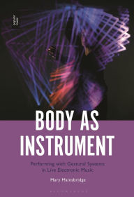 Title: Body as Instrument: Performing with Gestural Systems in Live Electronic Music, Author: Mary Mainsbridge