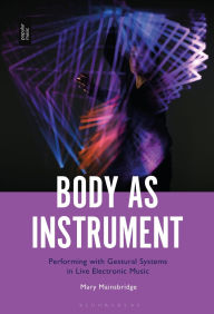 Title: Body as Instrument: Performing with Gestural Systems in Live Electronic Music, Author: Mary Mainsbridge