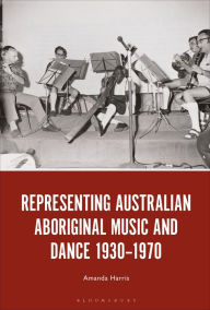 Title: Representing Australian Aboriginal Music and Dance 1930-1970, Author: Amanda Harris