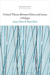 Title: Critical Theory Between Klein and Lacan: A Dialogue, Author: Mari Ruti