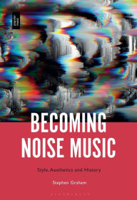 Title: Becoming Noise Music: Style, Aesthetics, and History, Author: Stephen Graham
