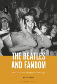 Title: The Beatles and Fandom: Sex, Death and Progressive Nostalgia, Author: Richard Mills