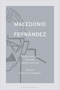 Title: Macedonio Fernández: Between Literature, Philosophy, and the Avant-Garde, Author: Federico Fridman