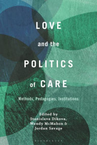 Title: Love and the Politics of Care: Methods, Pedagogies, Institutions, Author: Stanislava Dikova