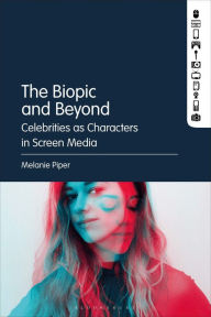 Title: The Biopic and Beyond: Celebrities as Characters in Screen Media, Author: Melanie Piper