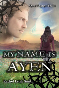 Title: My Name Is A'yen (A'yen's Legacy, #1), Author: Rachel Leigh Smith