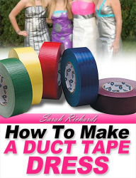 Title: How to Make a Duct Tape Dress (Duct Tape Projects, #2), Author: Sarah Richards