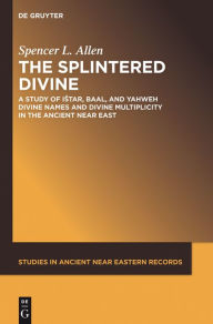 Title: The Splintered Divine: A Study of Istar, Baal, and Yahweh Divine Names and Divine Multiplicity in the Ancient Near East, Author: Spencer L. Allen