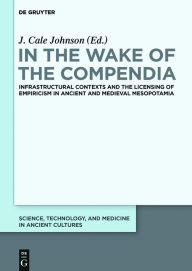 Title: In the Wake of the Compendia: Infrastructural Contexts and the Licensing of Empiricism in Ancient and Medieval Mesopotamia, Author: J. Cale Johnson