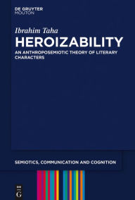 Title: Heroizability: An Anthroposemiotic Theory of Literary Characters, Author: Ibrahim Taha