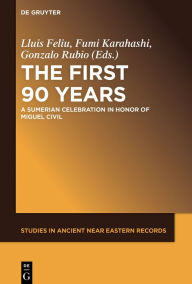 Title: The First Ninety Years: A Sumerian Celebration in Honor of Miguel Civil, Author: Lluís Feliu