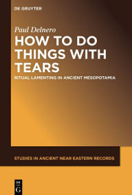 Title: How To Do Things With Tears: Ritual Lamenting in Ancient Mesopotamia, Author: Paul Delnero